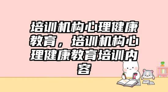 培訓機構心理健康教育，培訓機構心理健康教育培訓內(nèi)容