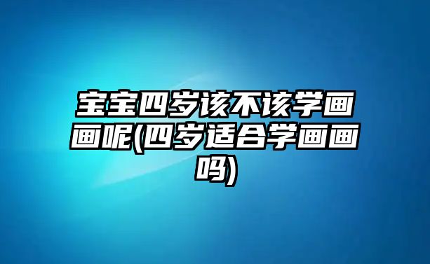 寶寶四歲該不該學(xué)畫畫呢(四歲適合學(xué)畫畫嗎)