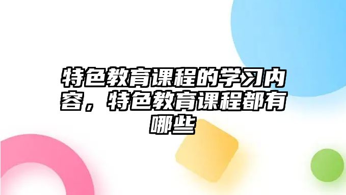 特色教育課程的學(xué)習(xí)內(nèi)容，特色教育課程都有哪些