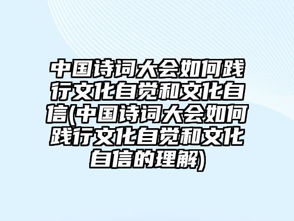 中國(guó)詩(shī)詞大會(huì)如何踐行文化自覺(jué)和文化自信(中國(guó)詩(shī)詞大會(huì)如何踐行文化自覺(jué)和文化自信的理解)