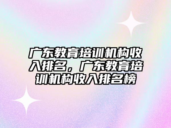 廣東教育培訓(xùn)機構(gòu)收入排名，廣東教育培訓(xùn)機構(gòu)收入排名榜