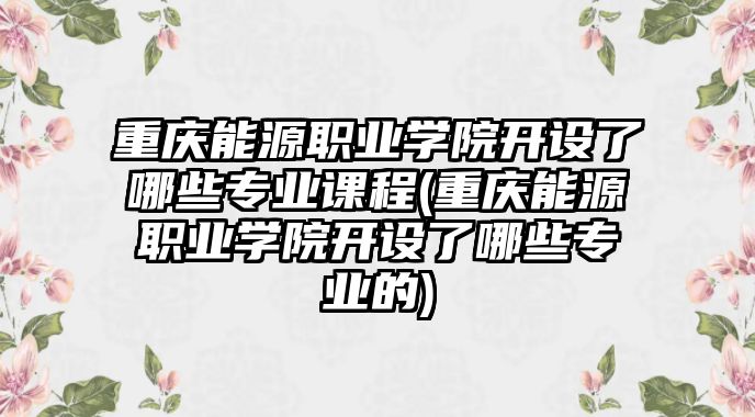 重慶能源職業(yè)學院開設(shè)了哪些專業(yè)課程(重慶能源職業(yè)學院開設(shè)了哪些專業(yè)的)