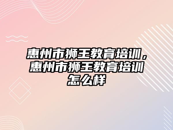 惠州市獅王教育培訓，惠州市獅王教育培訓怎么樣