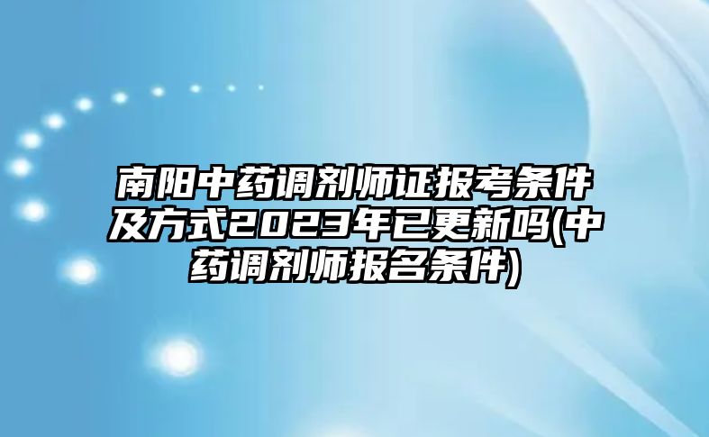 南陽中藥調(diào)劑師證報考條件及方式2023年已更新嗎(中藥調(diào)劑師報名條件)