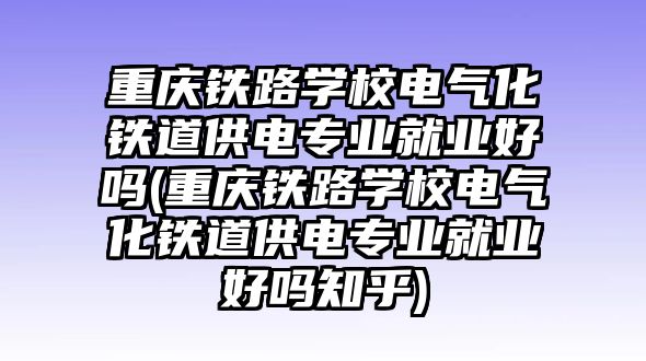 重慶鐵路學(xué)校電氣化鐵道供電專(zhuān)業(yè)就業(yè)好嗎(重慶鐵路學(xué)校電氣化鐵道供電專(zhuān)業(yè)就業(yè)好嗎知乎)