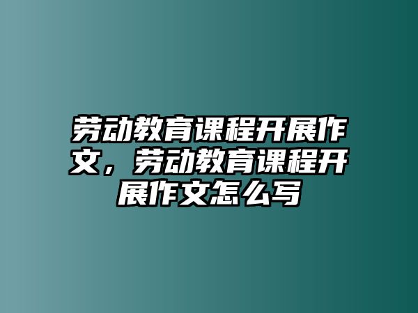 勞動教育課程開展作文，勞動教育課程開展作文怎么寫