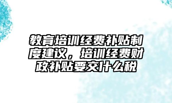 教育培訓經(jīng)費補貼制度建議，培訓經(jīng)費財政補貼要交什么稅