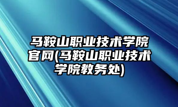 馬鞍山職業(yè)技術(shù)學(xué)院官網(wǎng)(馬鞍山職業(yè)技術(shù)學(xué)院教務(wù)處)