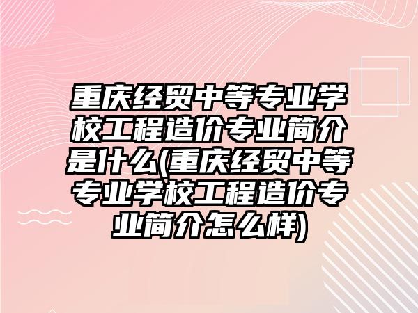 重慶經(jīng)貿(mào)中等專業(yè)學(xué)校工程造價(jià)專業(yè)簡(jiǎn)介是什么(重慶經(jīng)貿(mào)中等專業(yè)學(xué)校工程造價(jià)專業(yè)簡(jiǎn)介怎么樣)