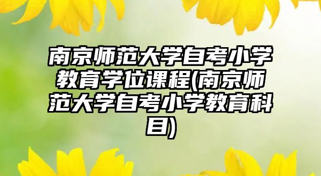 南京師范大學(xué)自考小學(xué)教育學(xué)位課程(南京師范大學(xué)自考小學(xué)教育科目)