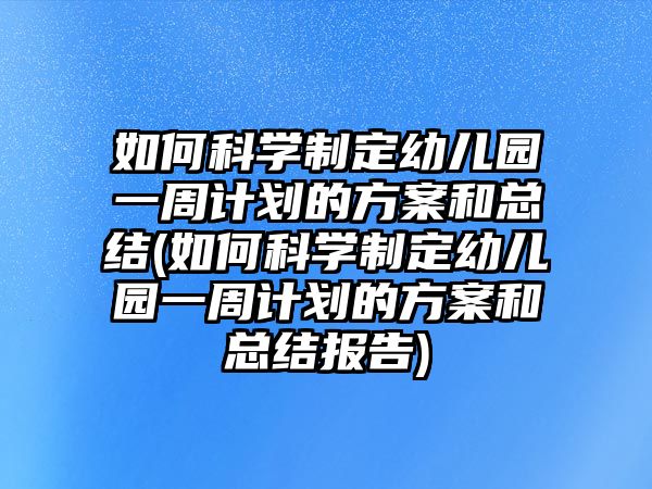 如何科學(xué)制定幼兒園一周計劃的方案和總結(jié)(如何科學(xué)制定幼兒園一周計劃的方案和總結(jié)報告)