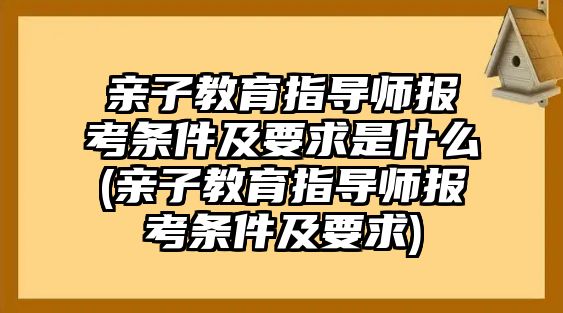 親子教育指導(dǎo)師報(bào)考條件及要求是什么(親子教育指導(dǎo)師報(bào)考條件及要求)