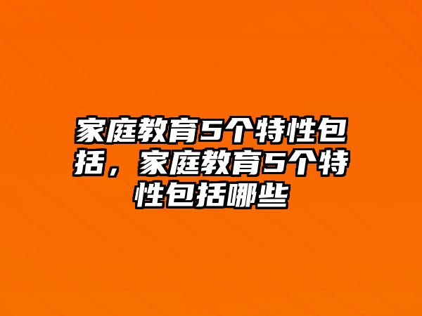 家庭教育5個特性包括，家庭教育5個特性包括哪些