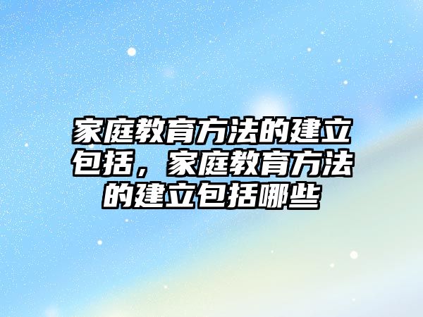 家庭教育方法的建立包括，家庭教育方法的建立包括哪些