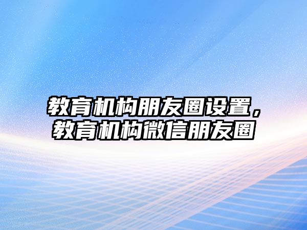 教育機構(gòu)朋友圈設(shè)置，教育機構(gòu)微信朋友圈