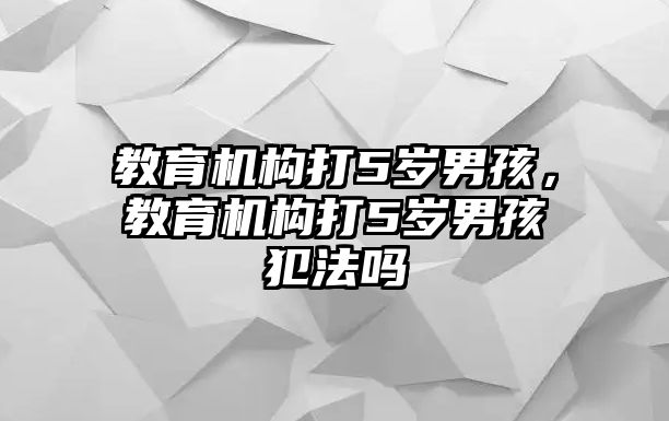 教育機(jī)構(gòu)打5歲男孩，教育機(jī)構(gòu)打5歲男孩犯法嗎