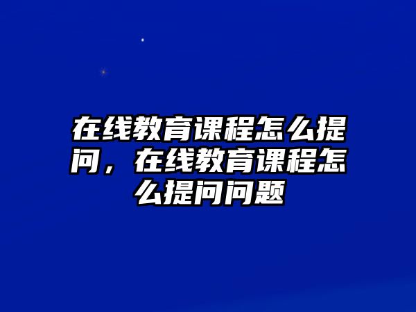 在線教育課程怎么提問，在線教育課程怎么提問問題