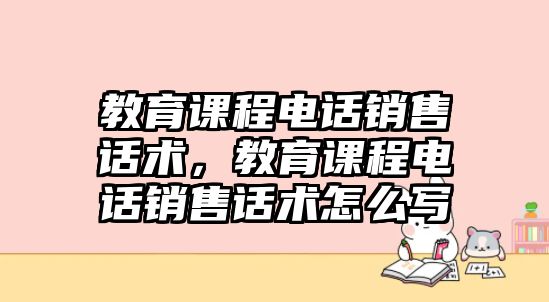 教育課程電話銷售話術，教育課程電話銷售話術怎么寫