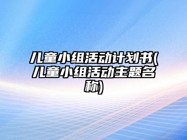 兒童小組活動計(jì)劃書(兒童小組活動主題名稱)