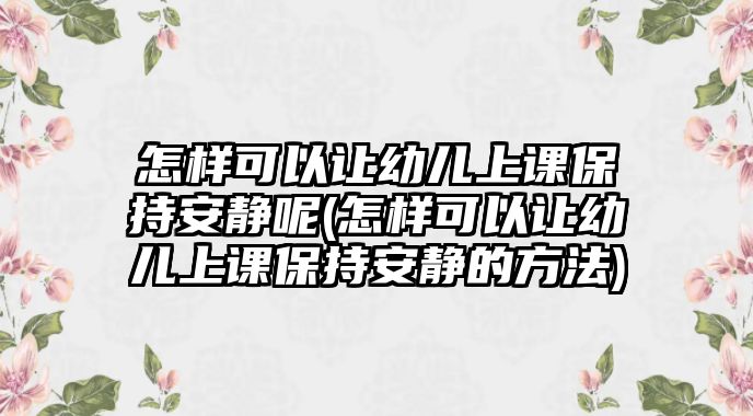 怎樣可以讓幼兒上課保持安靜呢(怎樣可以讓幼兒上課保持安靜的方法)