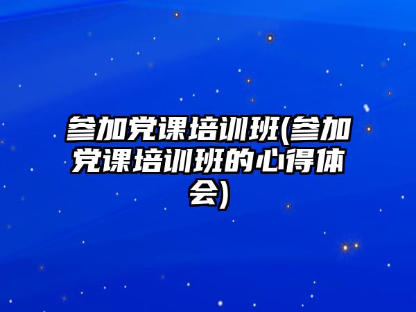 參加黨課培訓(xùn)班(參加黨課培訓(xùn)班的心得體會)