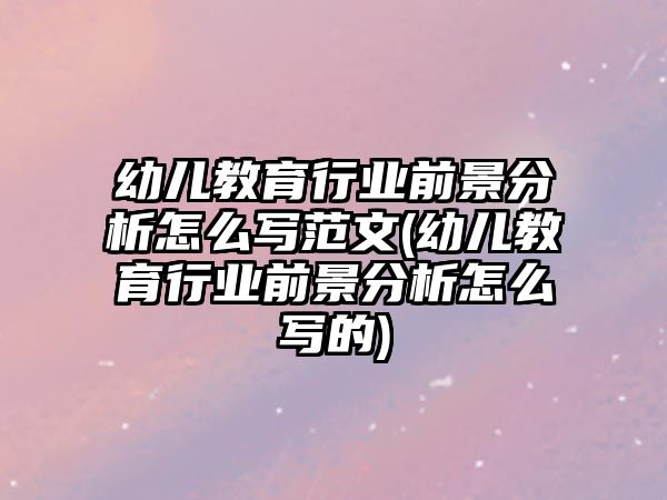 幼兒教育行業(yè)前景分析怎么寫范文(幼兒教育行業(yè)前景分析怎么寫的)