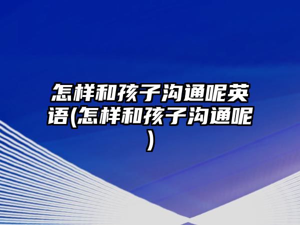 怎樣和孩子溝通呢英語(怎樣和孩子溝通呢)