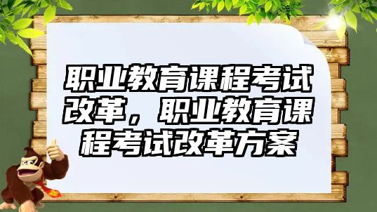 職業(yè)教育課程考試改革，職業(yè)教育課程考試改革方案