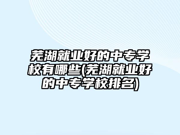 蕪湖就業(yè)好的中專學(xué)校有哪些(蕪湖就業(yè)好的中專學(xué)校排名)