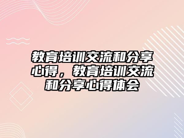 教育培訓(xùn)交流和分享心得，教育培訓(xùn)交流和分享心得體會(huì)