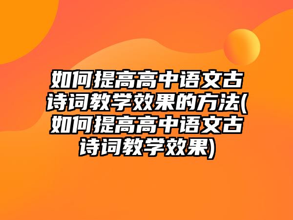 如何提高高中語(yǔ)文古詩(shī)詞教學(xué)效果的方法(如何提高高中語(yǔ)文古詩(shī)詞教學(xué)效果)