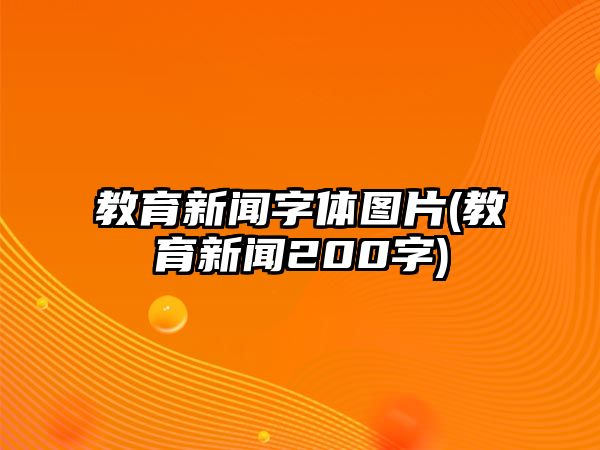 教育新聞字體圖片(教育新聞200字)