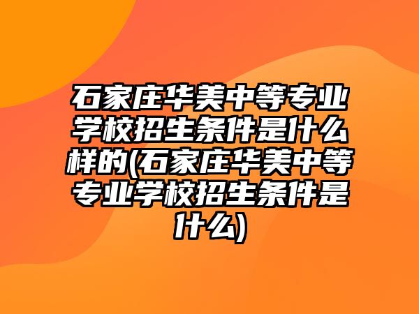 石家莊華美中等專業(yè)學(xué)校招生條件是什么樣的(石家莊華美中等專業(yè)學(xué)校招生條件是什么)