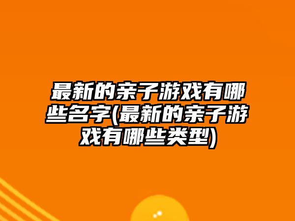 最新的親子游戲有哪些名字(最新的親子游戲有哪些類型)