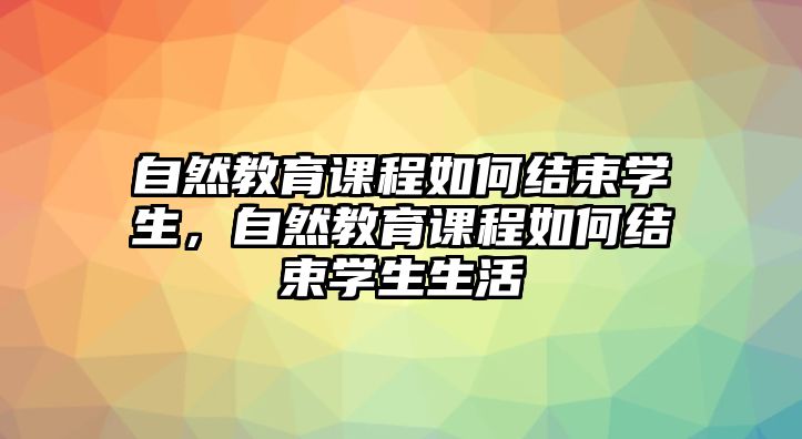 自然教育課程如何結(jié)束學(xué)生，自然教育課程如何結(jié)束學(xué)生生活