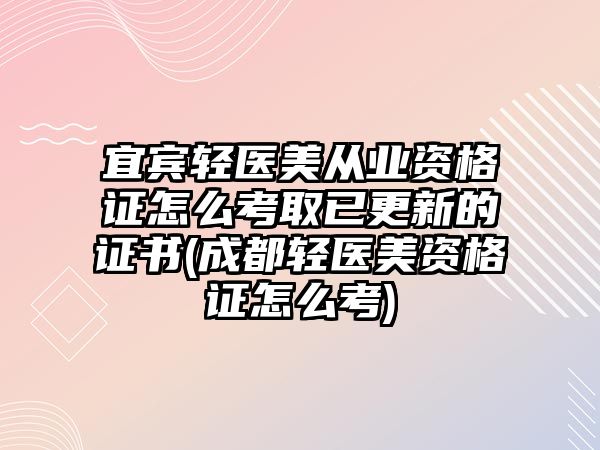 宜賓輕醫(yī)美從業(yè)資格證怎么考取已更新的證書(成都輕醫(yī)美資格證怎么考)