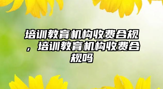 培訓教育機構(gòu)收費合規(guī)，培訓教育機構(gòu)收費合規(guī)嗎