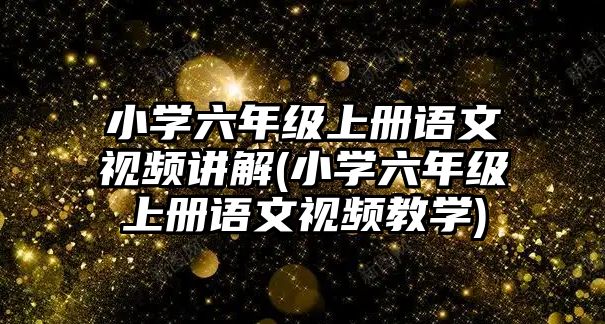 小學(xué)六年級(jí)上冊(cè)語(yǔ)文視頻講解(小學(xué)六年級(jí)上冊(cè)語(yǔ)文視頻教學(xué))