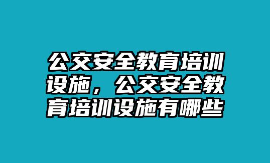 公交安全教育培訓設施，公交安全教育培訓設施有哪些