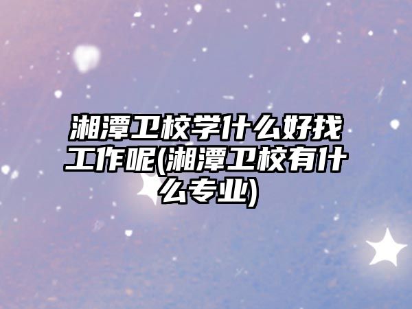 湘潭衛(wèi)校學(xué)什么好找工作呢(湘潭衛(wèi)校有什么專業(yè))