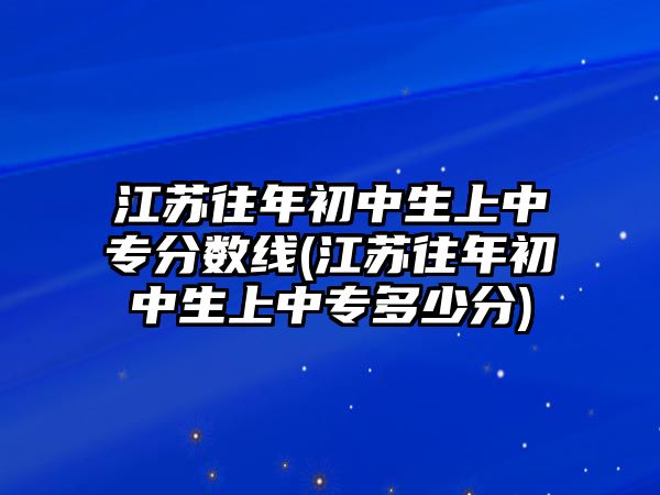 江蘇往年初中生上中專分?jǐn)?shù)線(江蘇往年初中生上中專多少分)