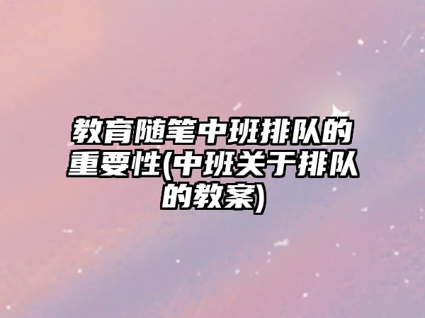 教育隨筆中班排隊的重要性(中班關(guān)于排隊的教案)