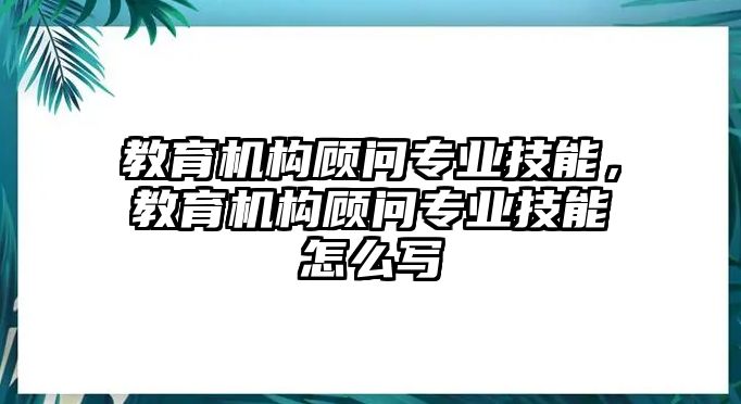 教育機(jī)構(gòu)顧問(wèn)專(zhuān)業(yè)技能，教育機(jī)構(gòu)顧問(wèn)專(zhuān)業(yè)技能怎么寫(xiě)