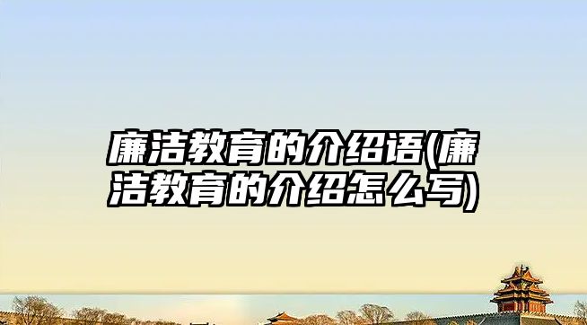 廉潔教育的介紹語(廉潔教育的介紹怎么寫)