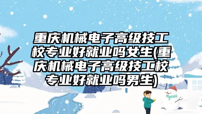 重慶機械電子高級技工校專業(yè)好就業(yè)嗎女生(重慶機械電子高級技工校專業(yè)好就業(yè)嗎男生)