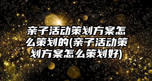 親子活動策劃方案怎么策劃的(親子活動策劃方案怎么策劃好)