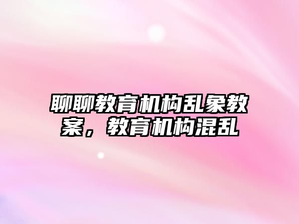 聊聊教育機構(gòu)亂象教案，教育機構(gòu)混亂