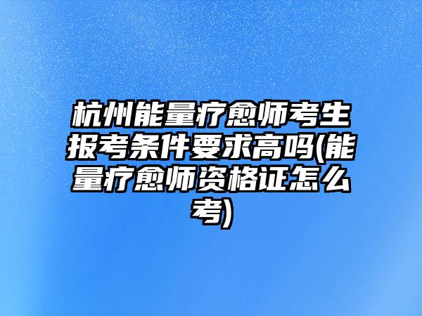 杭州能量療愈師考生報(bào)考條件要求高嗎(能量療愈師資格證怎么考)