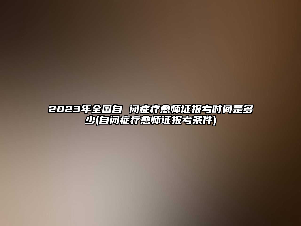 2023年全國自 閉癥療愈師證報(bào)考時(shí)間是多少(自閉癥療愈師證報(bào)考條件)