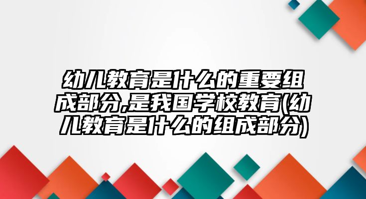 幼兒教育是什么的重要組成部分,是我國學(xué)校教育(幼兒教育是什么的組成部分)